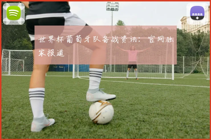世界杯葡萄牙队备战资讯：官网独家报道