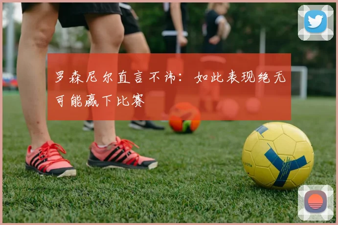 罗森尼尔直言不讳:如此表现绝无可能赢下比赛
