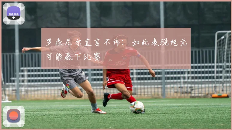 罗森尼尔直言不讳:如此表现绝无可能赢下比赛