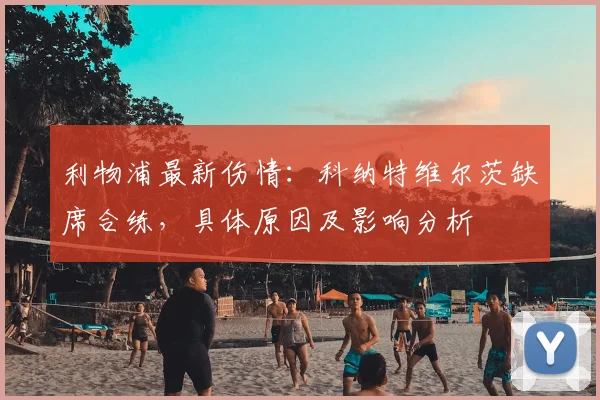 利物浦最新伤情:科纳特维尔茨缺席合练,具体原因及影响分析