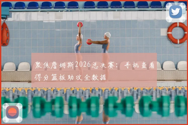 聚焦詹姆斯2026总决赛：手机查看得分篮板助攻全数据