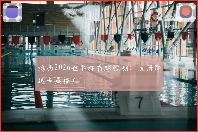 梅西2026世界杯首球预测：注册即送专属福利！