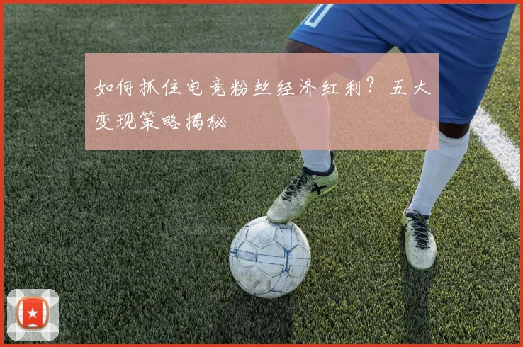 如何抓住电竞粉丝经济红利?五大变现策略揭秘