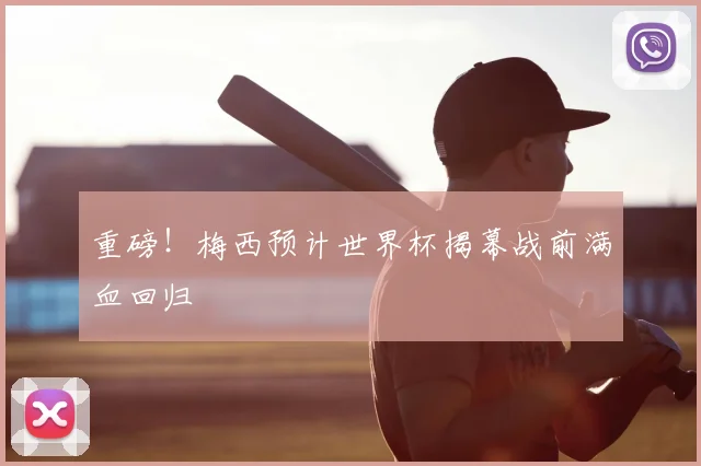 重磅!梅西预计世界杯揭幕战前满血回归