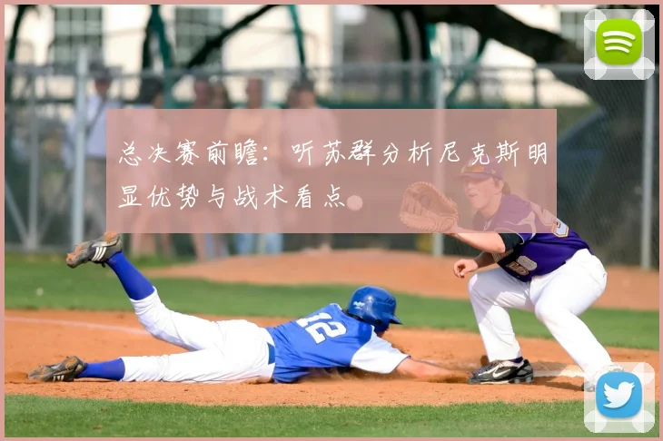 总决赛前瞻:听苏群分析尼克斯明显优势与战术看点