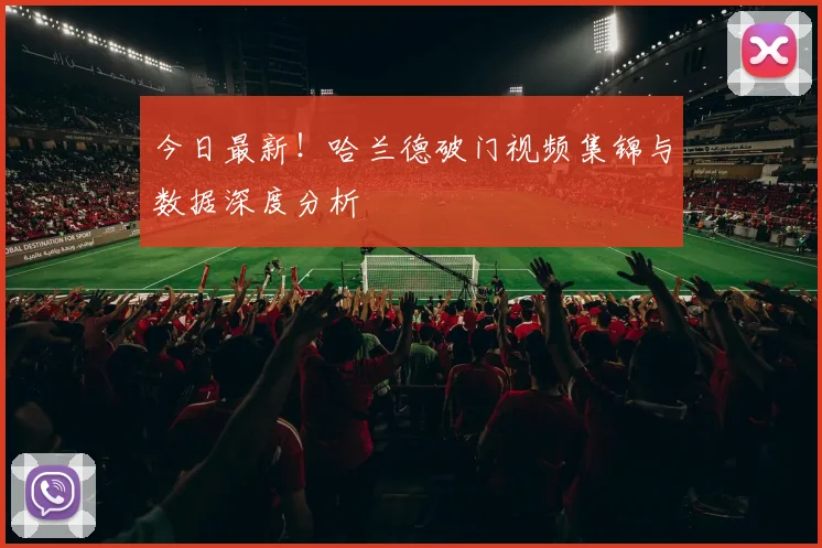 今日最新！哈兰德破门视频集锦与数据深度分析
