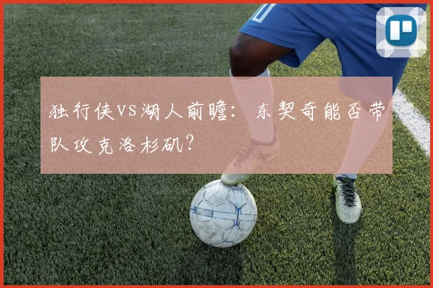 独行侠vs湖人前瞻:东契奇能否带队攻克洛杉矶?