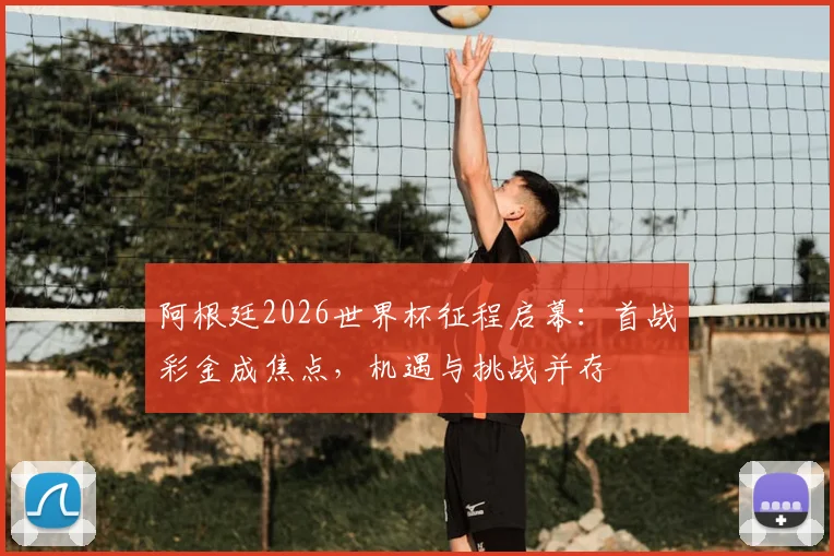 阿根廷2026世界杯征程启幕：首战彩金成焦点，机遇与挑战并存