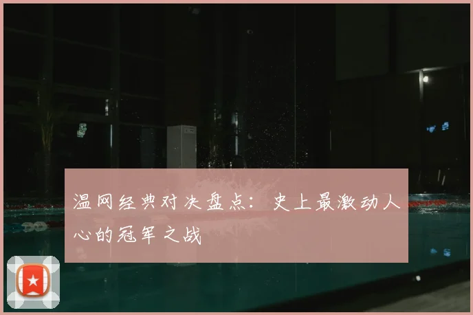 温网经典对决盘点：史上最激动人心的冠军之战