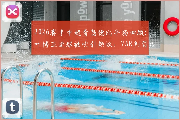 2026赛季中超青岛德比半场回顾：叶博亚进球被吹引热议，VAR判罚成焦点，海牛与西海岸互交白卷