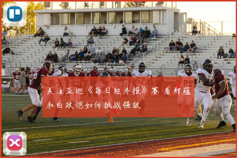 关注亚巡《每日经济报》赛 看郑蕴和白政恺如何挑战强敌