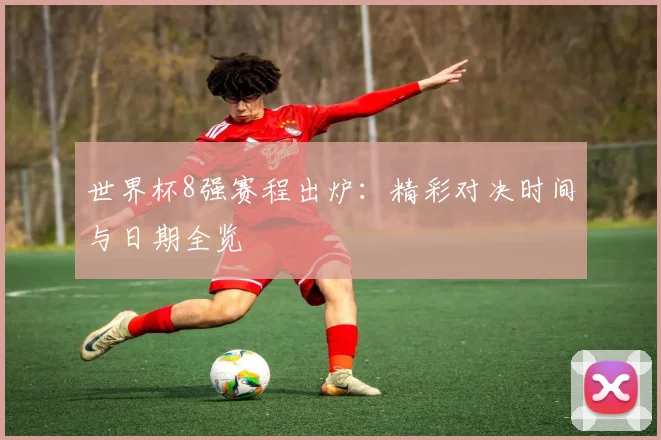 世界杯8强赛程出炉：精彩对决时间与日期全览