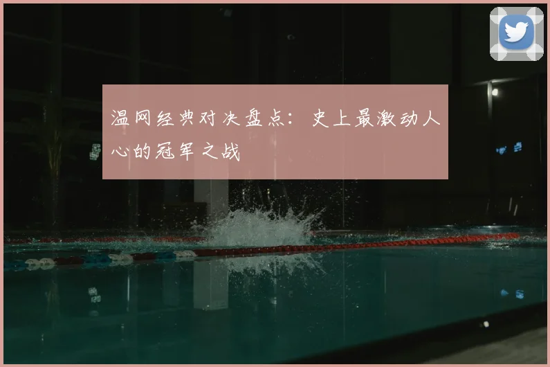 温网经典对决盘点：史上最激动人心的冠军之战