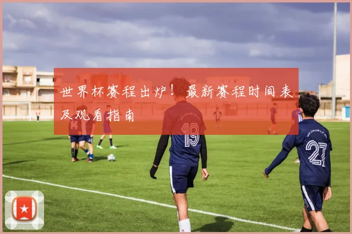 世界杯赛程出炉！最新赛程时间表及观看指南
