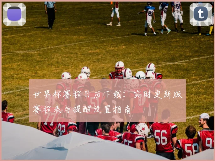 世界杯赛程日历下载：实时更新版赛程表与提醒设置指南