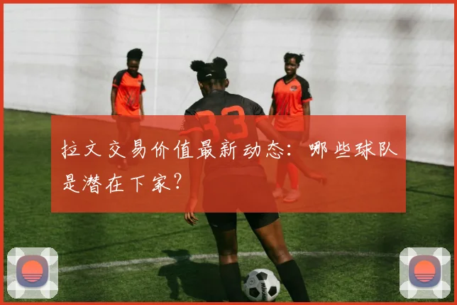 拉文交易价值最新动态：哪些球队是潜在下家？