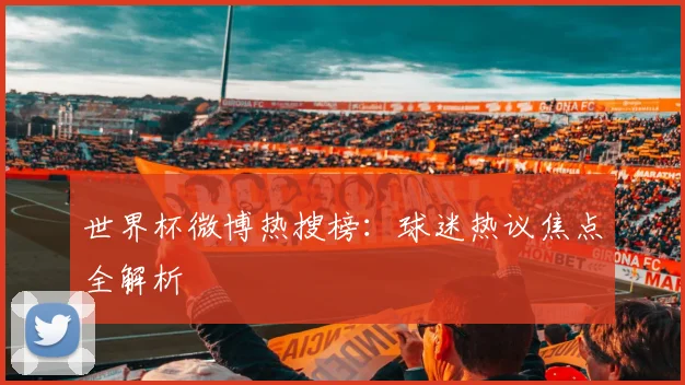 世界杯微博热搜榜:球迷热议焦点全解析