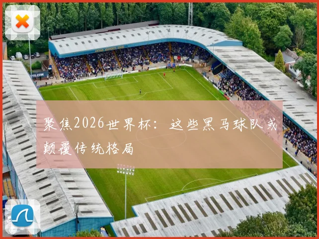 聚焦2026世界杯：这些黑马球队或颠覆传统格局