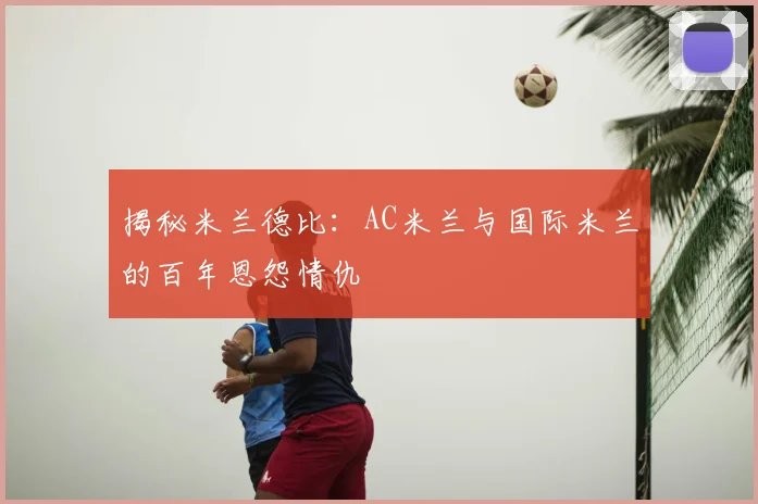 揭秘米兰德比：AC米兰与国际米兰的百年恩怨情仇