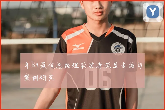 年BA最佳总经理获奖者深度专访与案例研究