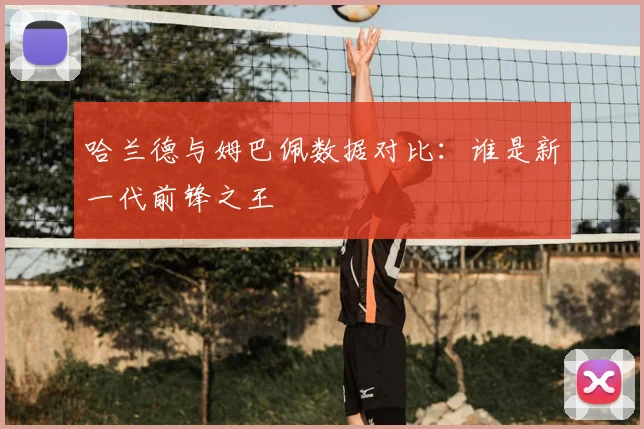 哈兰德与姆巴佩数据对比：谁是新一代前锋之王