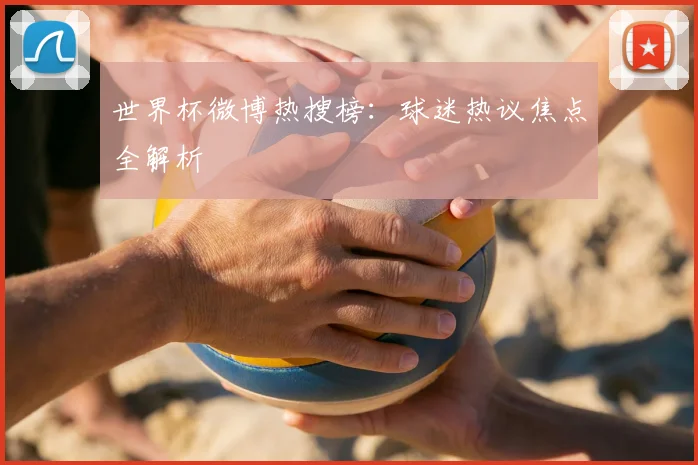世界杯微博热搜榜：球迷热议焦点全解析