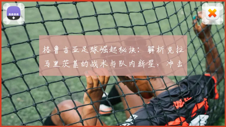 格鲁吉亚足球崛起秘诀:解析克拉马里茨基的战术与队内新星,冲击世界杯前景如何