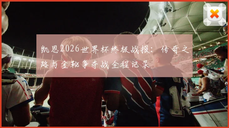 凯恩2026世界杯终极战报：传奇之路与金靴争夺战全程记录