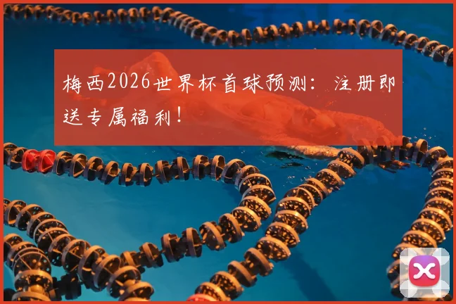 梅西2026世界杯首球预测：注册即送专属福利！