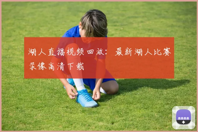 湖人直播视频回放：最新湖人比赛录像高清下载