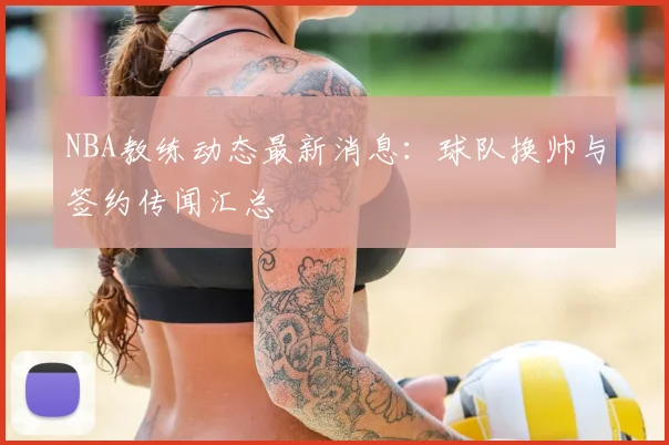 NBA教练动态最新消息：球队换帅与签约传闻汇总