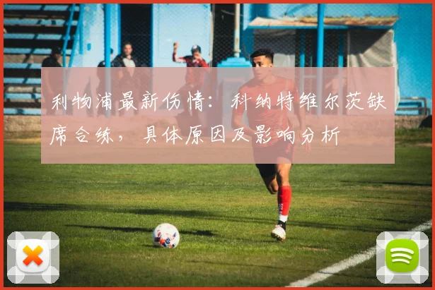 利物浦最新伤情：科纳特维尔茨缺席合练，具体原因及影响分析
