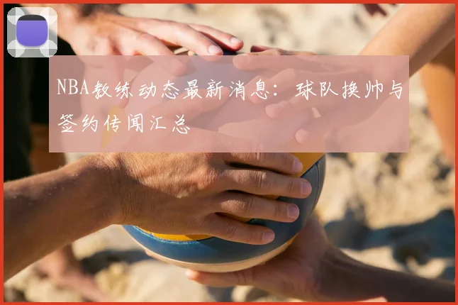 NBA教练动态最新消息：球队换帅与签约传闻汇总