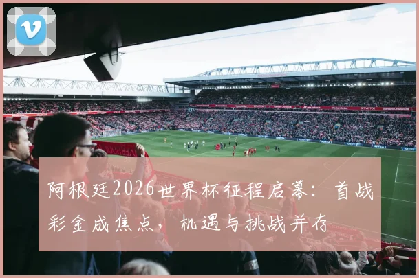阿根廷2026世界杯征程启幕：首战彩金成焦点，机遇与挑战并存