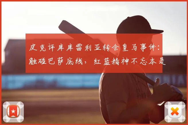 皮克评库库雷利亚转会皇马事件：触碰巴萨底线，红蓝精神不忘本是根本
