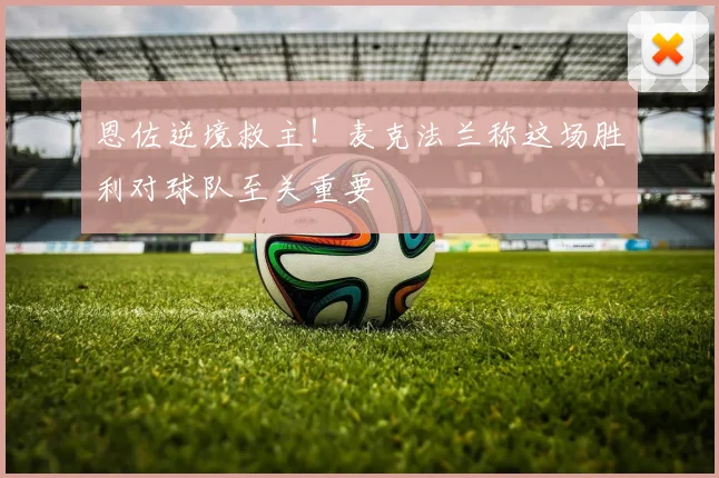 恩佐逆境救主！麦克法兰称这场胜利对球队至关重要