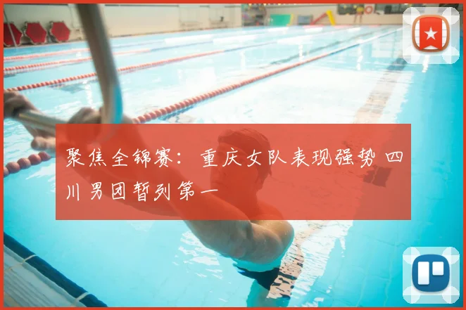 聚焦全锦赛：重庆女队表现强势 四川男团暂列第一
