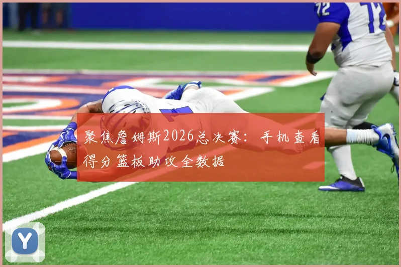 聚焦詹姆斯2026总决赛：手机查看得分篮板助攻全数据